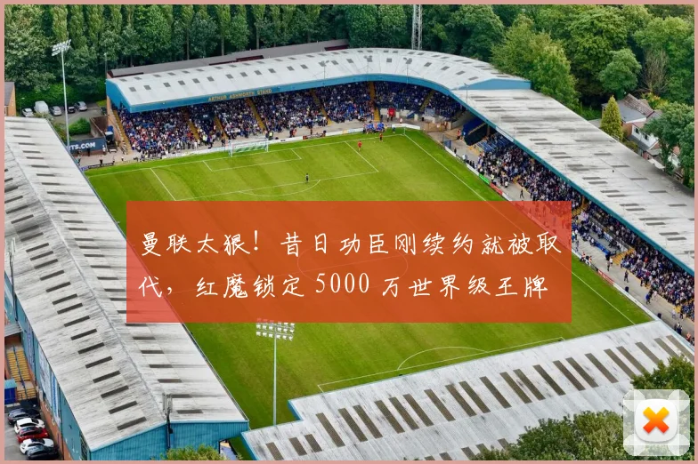 曼联太狠！昔日功臣刚续约就被取代，红魔锁定 5000 万世界级王牌